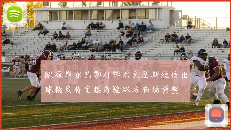 欧冠毕尔巴鄂对阵尤文图斯短传出球精度将直接考验双方临场调整