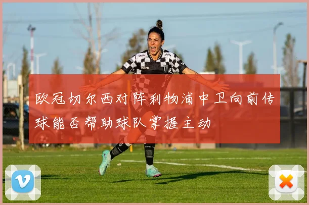 欧冠切尔西对阵利物浦中卫向前传球能否帮助球队掌握主动