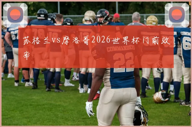 苏格兰vs摩洛哥2026世界杯门前效率