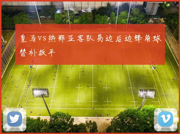 皇马vs热那亚客队易边后边锋角球替补扳平