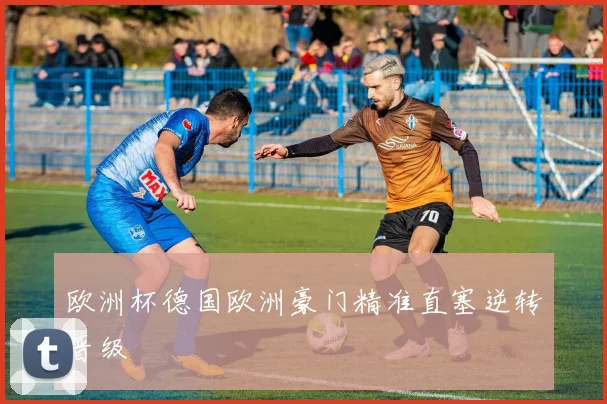 欧洲杯德国欧洲豪门精准直塞逆转晋级