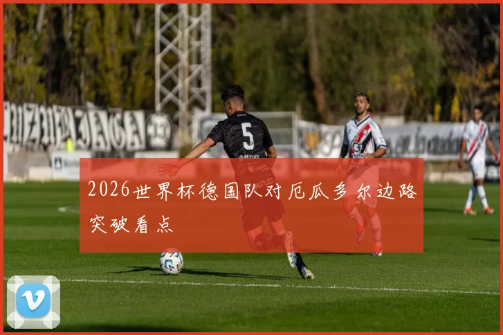 2026世界杯德国队对厄瓜多尔边路突破看点