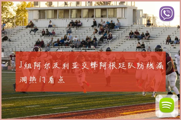 J组阿尔及利亚交锋阿根廷队防线漏洞热门看点